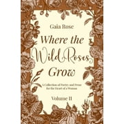 Where the Wild Roses Grow A Collection of Poetry and Prose for the Heart of a Woman - VOLUME II, Paperback