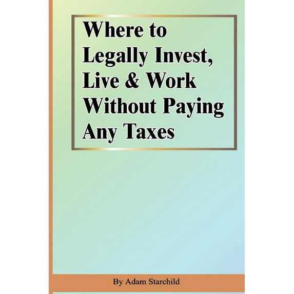 Where to Legally Invest, Live & Work Without Paying Any Taxes (Paperback)