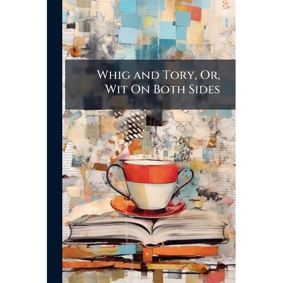 Whig and Tory, Or, Wit on Both Sides : Being a Collection of State Poems, Upon All Remarkable Occurrences: From the Change of the Ministry to This Time