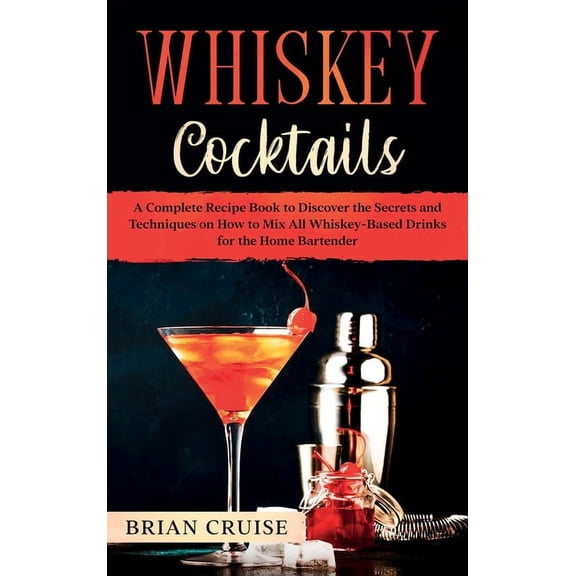 Whiskey Cocktails: A Complete Recipe Book to Discover the Secrets and Techniques on How to Mix All Whiskey-Based Drinks for the Home Bartender (Hardcover)