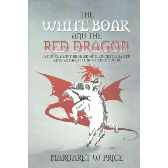 White Boar and the Red Dragon : A Novel About Richard of Gloucester, Later King Richard III and Henry Tudor