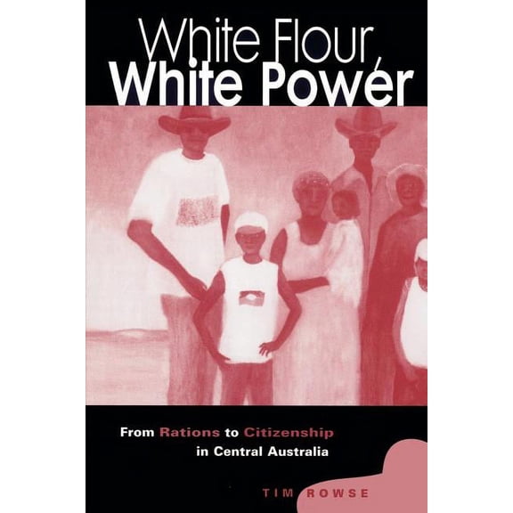 White Flour, White Power: From Rations to Citizenship in Central Australia, (Paperback)