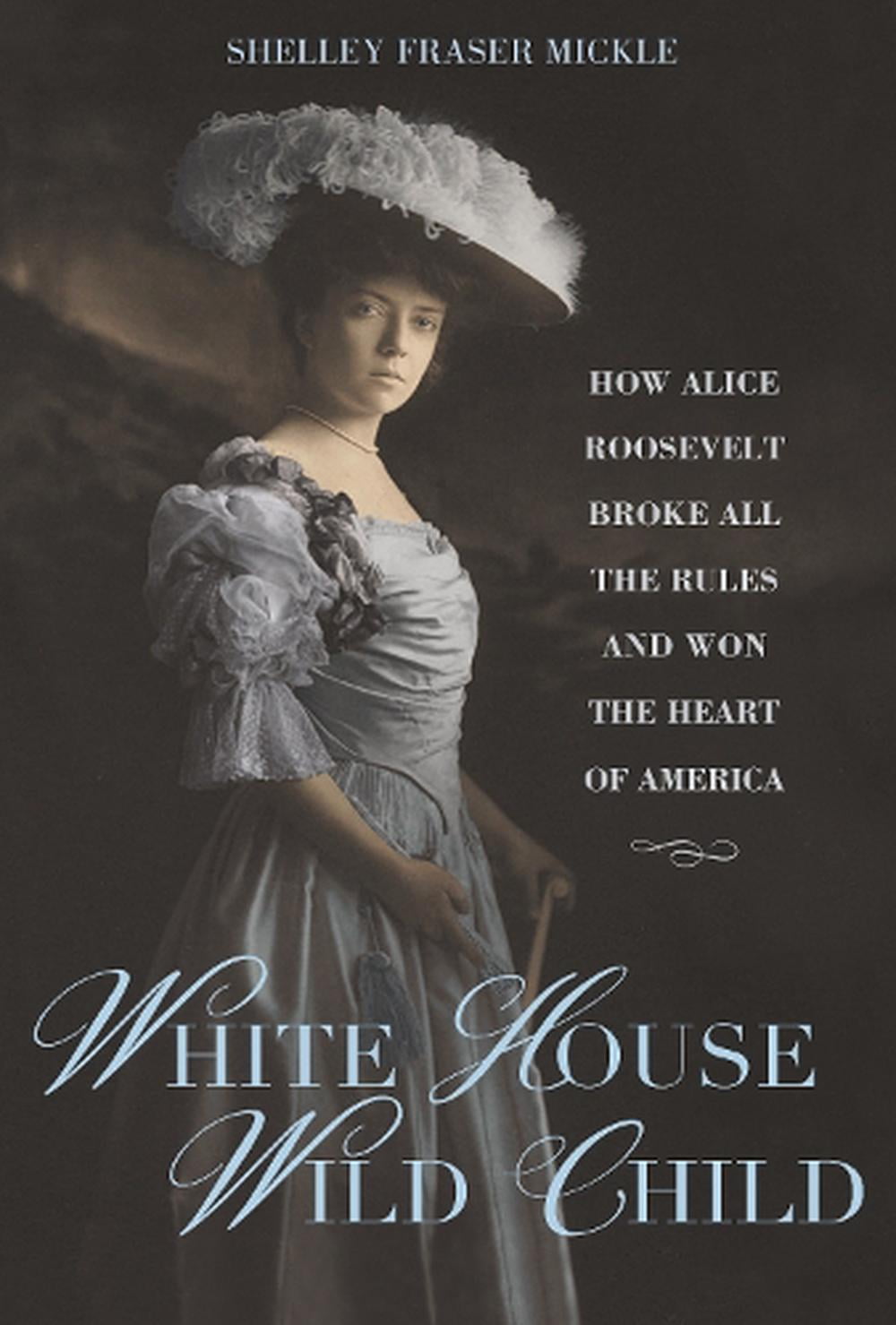 White House Wild Child : How Alice Roosevelt Broke All the Rules and Won the Heart of America (Hardcover)