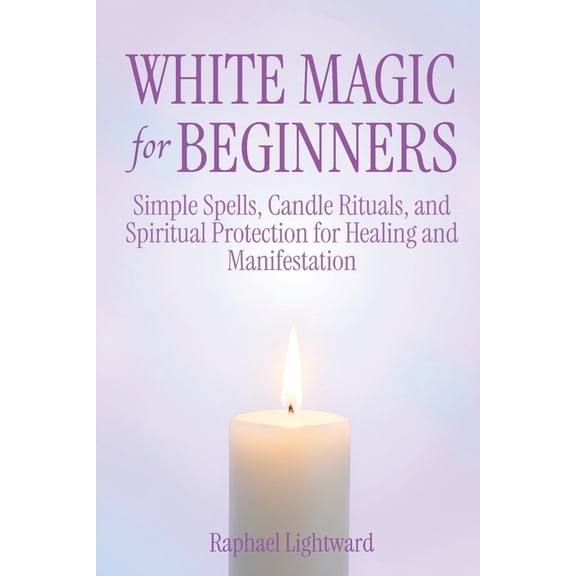 White Magic for Beginners: Simple Spells, Candle Rituals, and Spiritual Protection for Healing and Manifestation, (Paperback)
