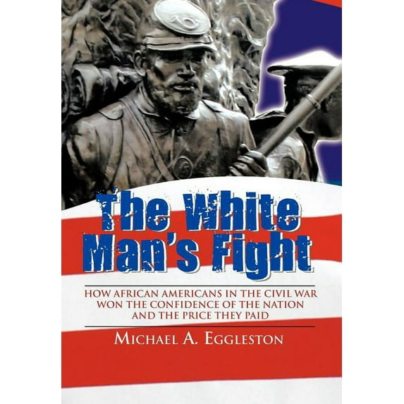 The White Man's Fight: How African Americans in the Civil War Won the Confidence of the Nation and the Price They Paid, (Hardcover)