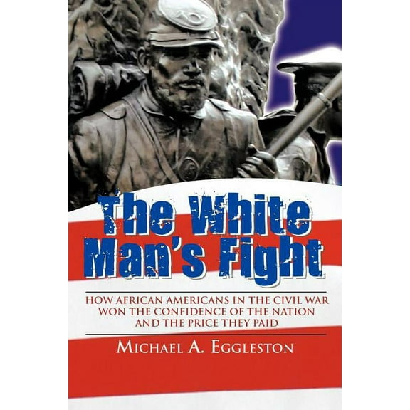 The White Man's Fight: How African Americans in the Civil War Won the Confidence of the Nation and the Price They Paid, (Paperback)