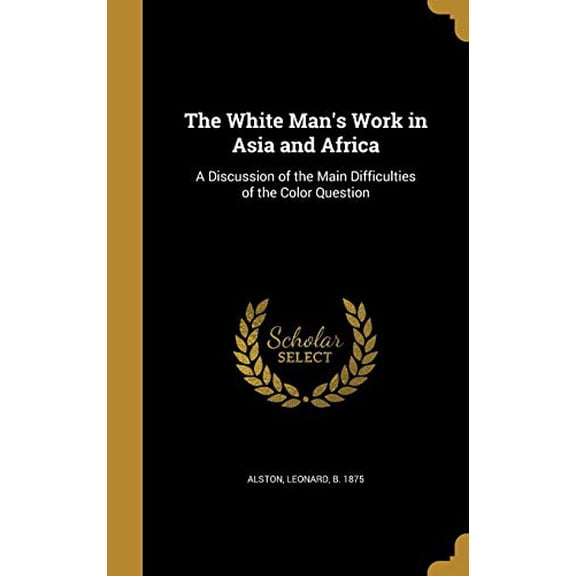 The White Mans Work in Asia and Africa: A Discussion of the Main Difficulties of the Color Question Hardcover 1372340238 9781372340239 Alston, Leonard b. 1875