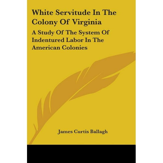 White Servitude In The Colony Of Virginia: A Study Of The System Of Indentured Labor In The American Colonies, (Paperback)
