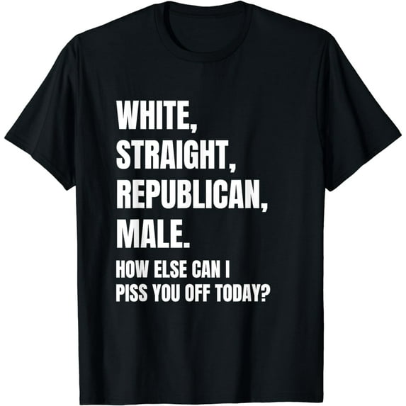 White Straight Republican Male How Else Can I Piss You Off T-Shirt
