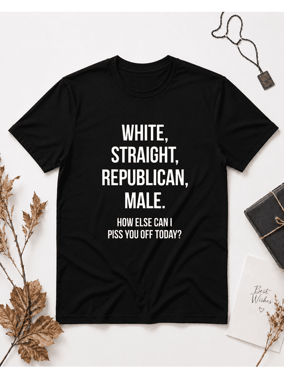 White Straight Republican Male How Else Can I Piss You Off Today Unisex T-Shirt, S-5XL