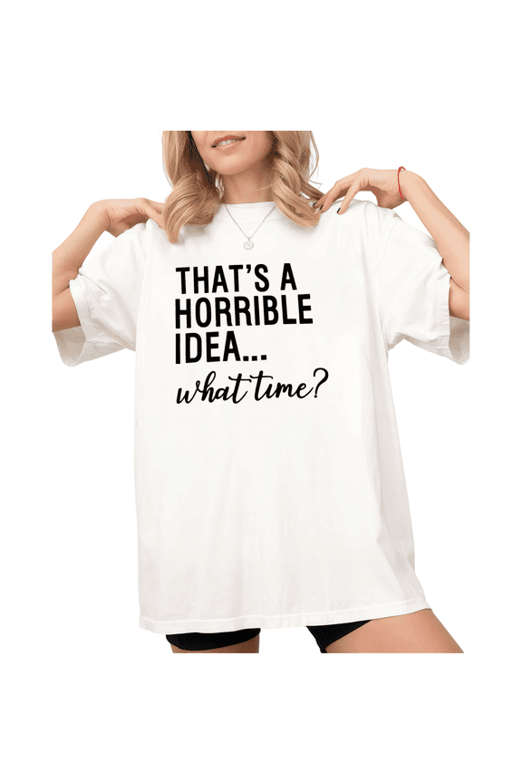 White That's A Horrible Idea What Time Print Tshirt S-5XL Graphic Tees Shirts Funny Sarcastic Tops