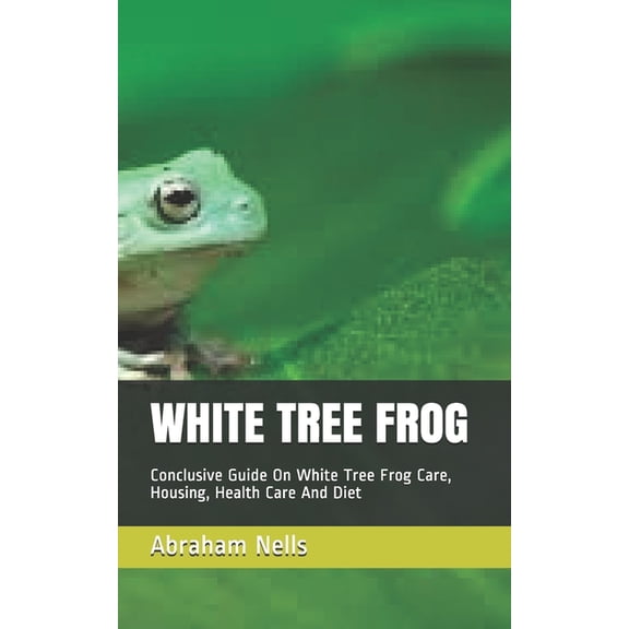 White Tree Frog: Conclusive Guide On White Tree Frog Care, Housing, Health Care And Diet, (Paperback)