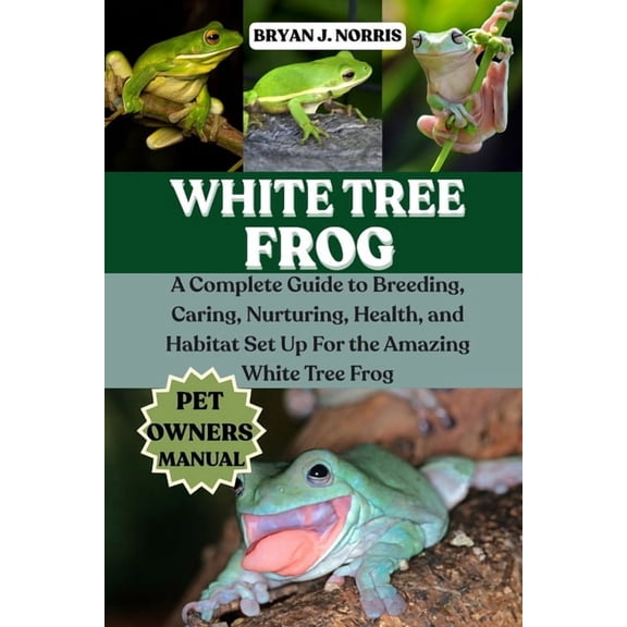 White Tree Frogs: A Complete Guide to Breeding, Caring, Nurturing, Health, and Habitat Set Up For the Amazing White Tree, (Paperback)