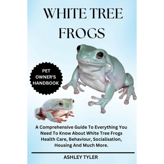 White Tree Frogs: A Comprehensive Guide To Everything You Need To Know About White Tree Frogs Health Care, Behaviour, So, (Paperback)