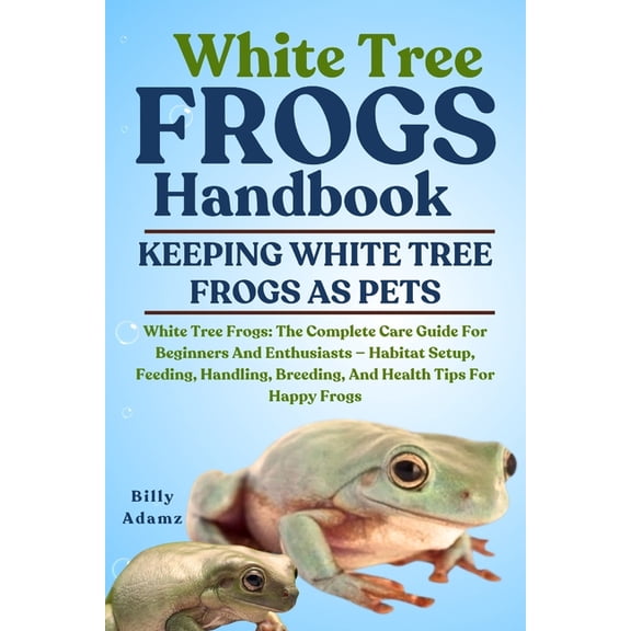 White Tree Frogs Handbook: White Tree Frogs: The Complete Care Guide For Beginners And Enthusiasts - Habitat Setup, Feed, (Paperback)