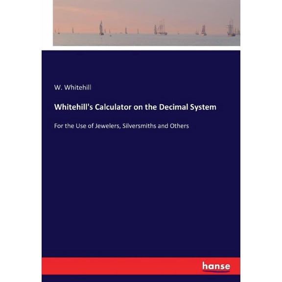 Whitehill's Calculator on the Decimal System: For the Use of Jewelers, Silversmiths and Others, (Paperback)