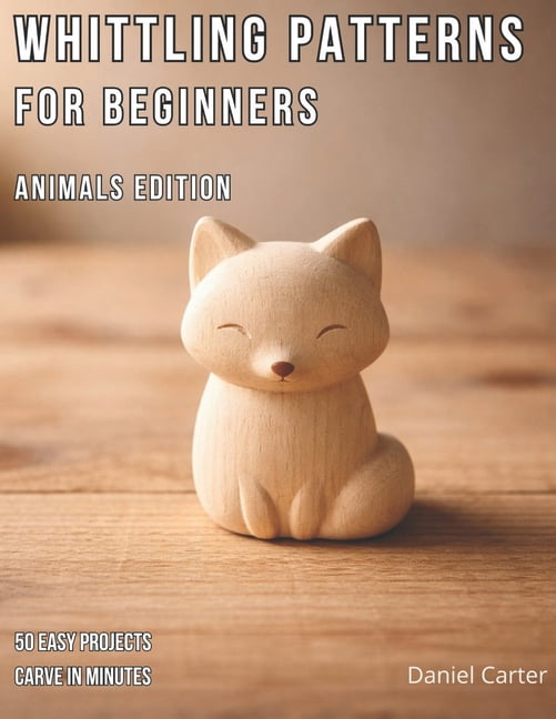 Whittling Fundamentals Whittling Patterns for Beginners: Animals Edition: 50 Easy Animal Carving Projects You Can Complete in 5-15 Minutes Usin, Book 4, (Paperback)