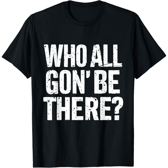 Who All Gon' Be There Family Funny Quote T-Shirt