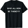 thumbnail image 1 of Who All Gon Be There Funny Quote T-Shirt, 1 of 3