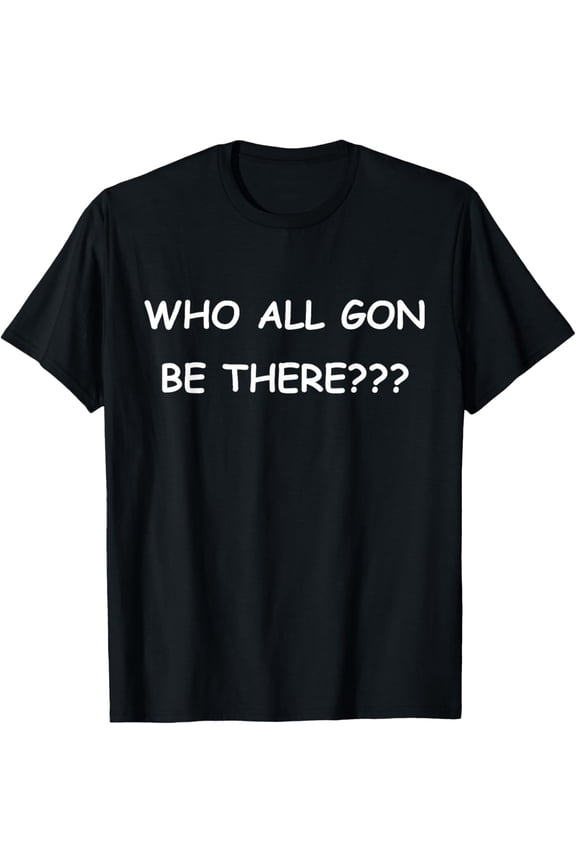 Who All Gon Be There Funny Quote T-Shirt