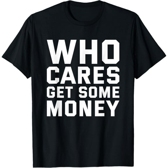 Who Cares Get Some Money Funny Joke Gift T-Shirt