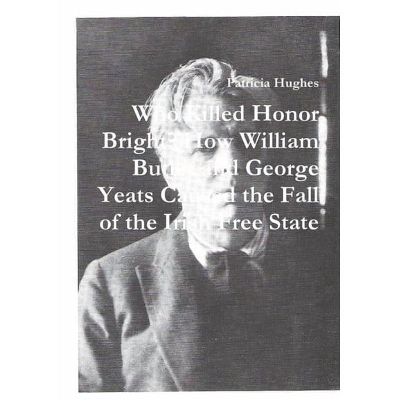 Who Killed Honor Bright? How William Butler and George Yeats Caused the Fall of the Irish Free State, (Paperback)