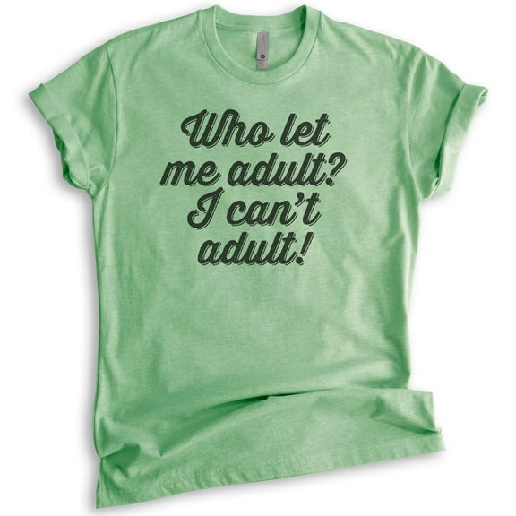 Who Let Me Adult I Can't Adult Shirt, Unisex Women's Men's Shirt, Immature Shirt, AdultingAdultish Shirt, Heather Apple Green, Large