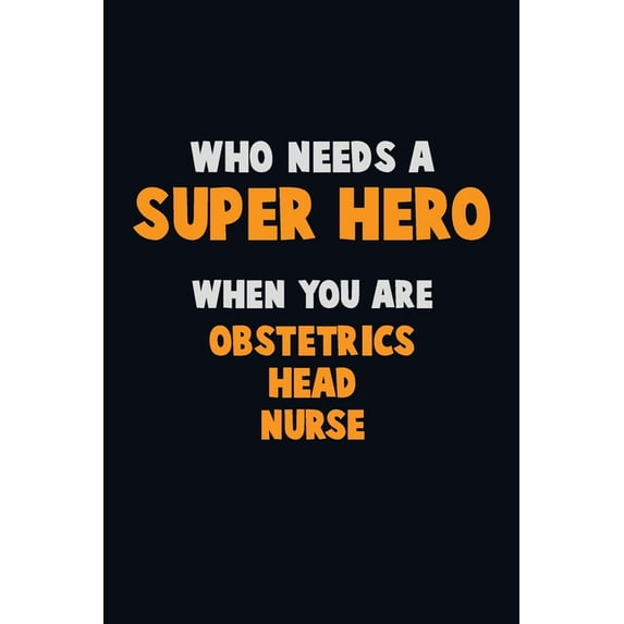 Who Need A SUPER HERO, When You Are Obstetrics head nurse: 6X9 Career Pride 120 pages Writing Notebooks (Paperback)