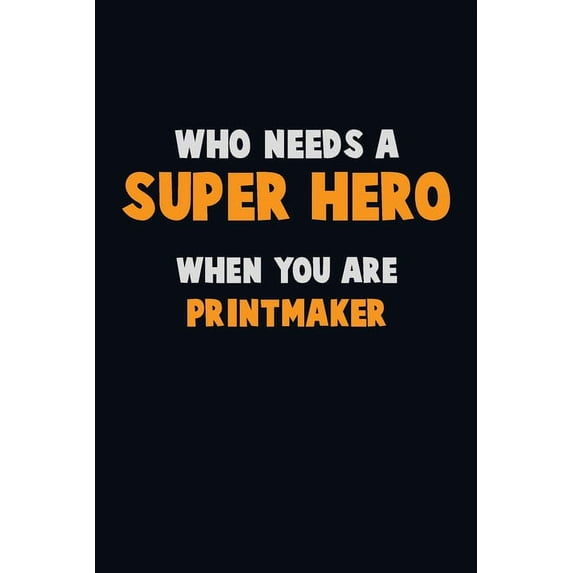 Who Need A SUPER HERO, When You Are Printmaker: 6X9 Career Pride 120 pages Writing Notebooks (Paperback)