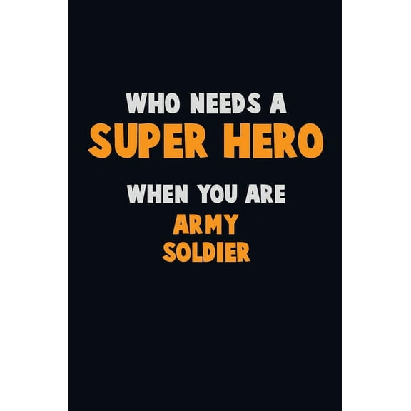 Who Need A SUPER HERO, When You Are Army soldier: 6X9 Career Pride 120 pages Writing Notebooks (Paperback)