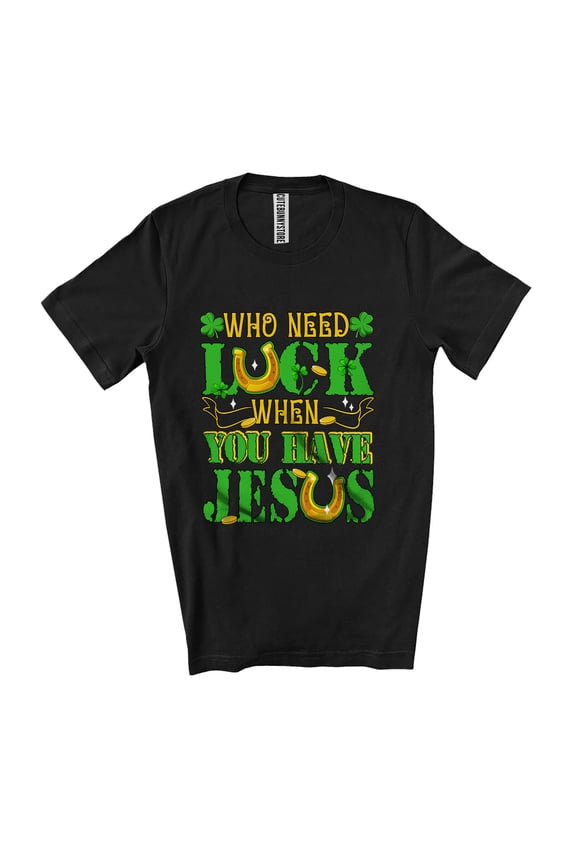 Who Need Luck When You Have Jesus; Humorous St. Patrick's Day Irish Family Unisex T-Shirt