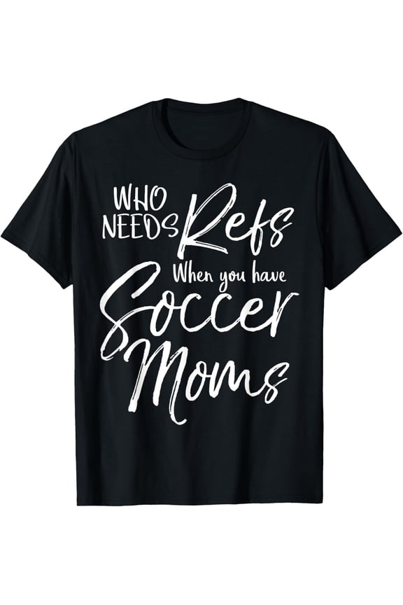 Who Need Refs When You Have Soccer Moms Funny Referee Shirt mens t shirt,black,women,funny,misfits,men,journey