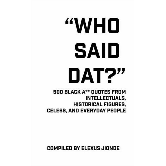 Who Said DAT?: 500 Black A** Quotes from Intellectuals, Historical Figures, Celebs, and Everyday People