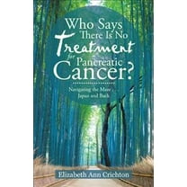 Who Says There Is No Treatment for Pancreatic Cancer?: Navigating the Maze . . . Japan and Back (Paperback)