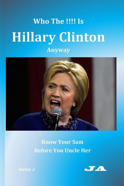 Who The !!!! Is Hillary Clinton Anyway : Know Your Sam Before You Uncle Her (Paperback)