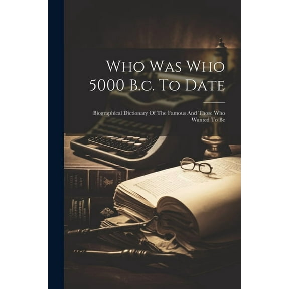 Who Was Who 5000 B.c. To Date: Biographical Dictionary Of The Famous And Those Who Wanted To Be (Paperback)