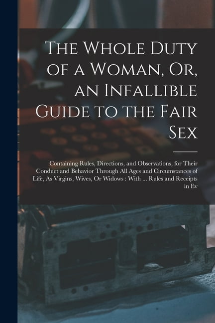The Whole Duty of a Woman, Or, an Infallible Guide to the Fair Sex: Containing Rules, Directions, and Observations, for , (Paperback)