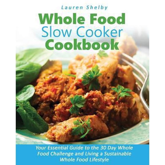 Pre-Owned Whole Food Slow Cooker Cookbook: Your Essential Guide to the 30 Day Whole Food Challenge and Living a Sustainable Whole Food Lifestyle (Paperback) 0995851611 9780995851610