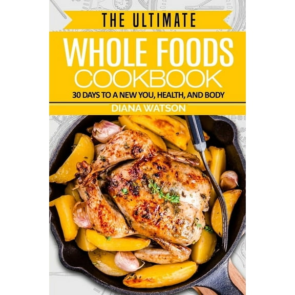 Whole Foods Diet: The Ultimate Whole Foods Cookbook - 30 Days to a New You, Health, and Body, (Paperback)