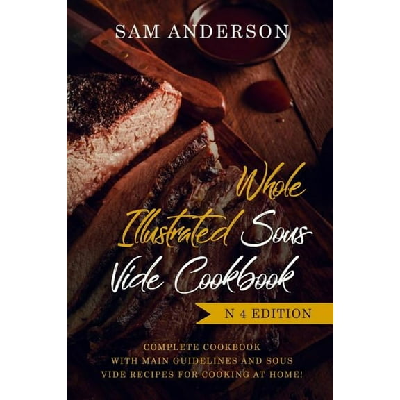 Whole Illustrated Sous Vide Cookbook: Complete Cookbook with Main Guidelines and Sous Vide Recipes for Cooking at Home!