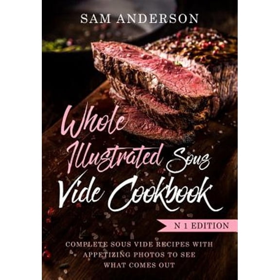 Pre-Owned Whole Illustrated Sous Vide Cookbook : Complete Sous Vide Recipes With Appetizing Photos to See What Comes Out!
