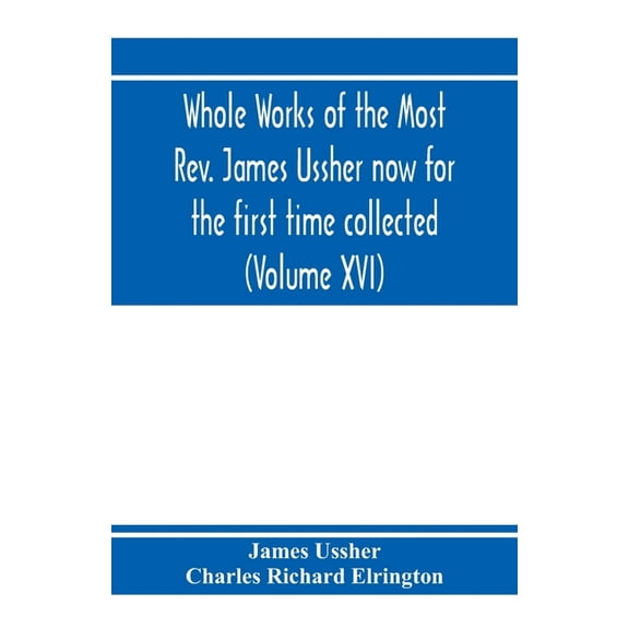Whole works of the Most Rev. James Ussher now for the first time collected, with a life of the author and an account of , (Paperback)