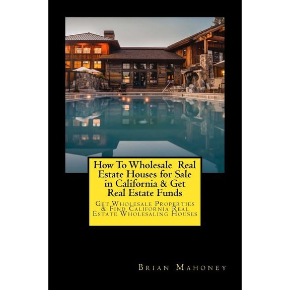How To Wholesale Real Estate Houses for Sale in California & Get Real Estate Funds: Get Wholesale Properties & F, (Paperback)