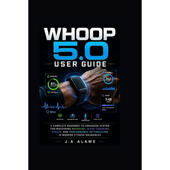 Whoop 5.0 User Guide: A Complete Beginner-to-Advanced System for Mastering Recovery, Sleep Tracking, Strain, and Perform, (Paperback)