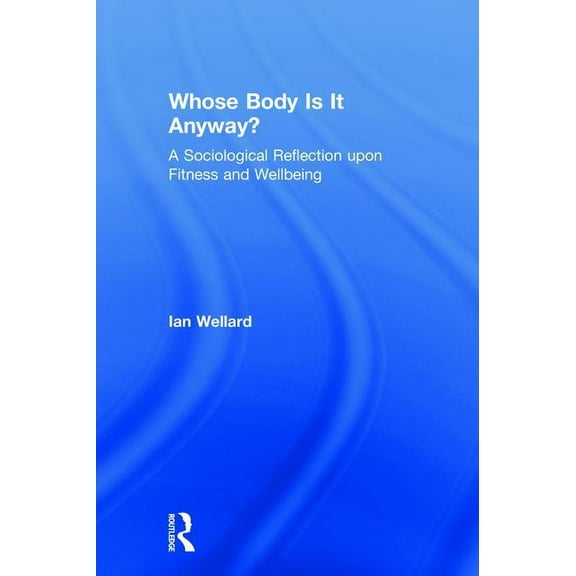 Whose Body Is It Anyway?: A Sociological Reflection Upon Fitness and Wellbeing, (Hardcover)