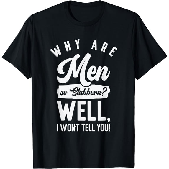 Why Are Men So Stubborn Attitude Hilarious Stubbornness T-Shirt