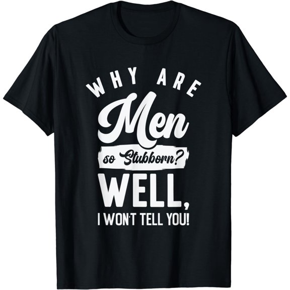 Why Are Men So Stubborn Attitude Hilarious Stubbornness T-Shirt