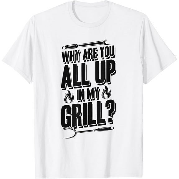 Why Are You All Up In My Grill T-Shirt