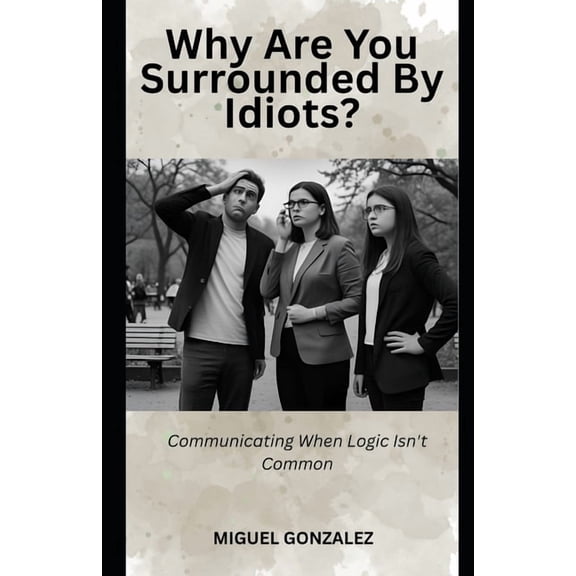 Why Are You Surrounded by Idiots?: Communicating When Logic Isn't Common, (Paperback)