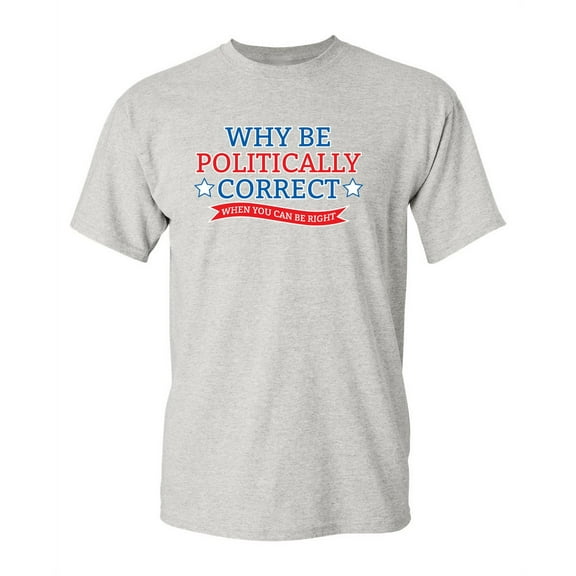Why Be Politically Correct Humorous Sarcastic Graphic Tee Novelty Politician Gift Apparel Tshirt For Christmas Birthday Party Funny Mens T Shirt